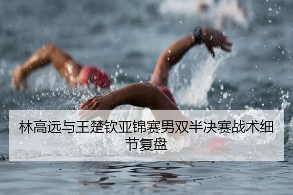 林高远与王楚钦亚锦赛男双半决赛战术细节复盘（MG SPORTS）